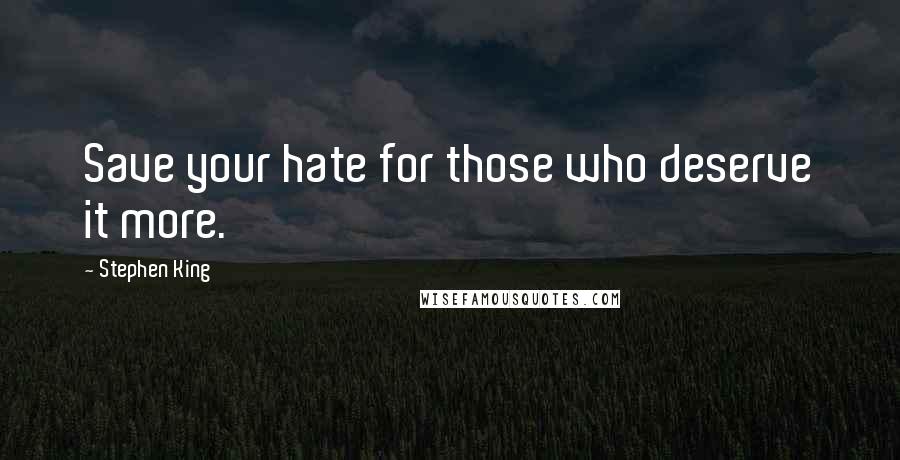 Stephen King Quotes: Save your hate for those who deserve it more.