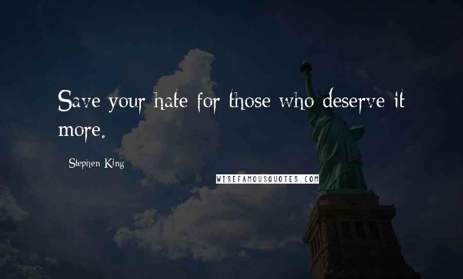 Stephen King Quotes: Save your hate for those who deserve it more.