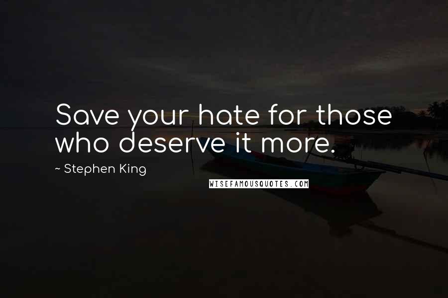 Stephen King Quotes: Save your hate for those who deserve it more.