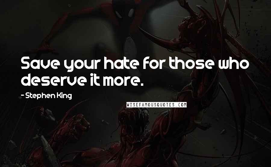 Stephen King Quotes: Save your hate for those who deserve it more.