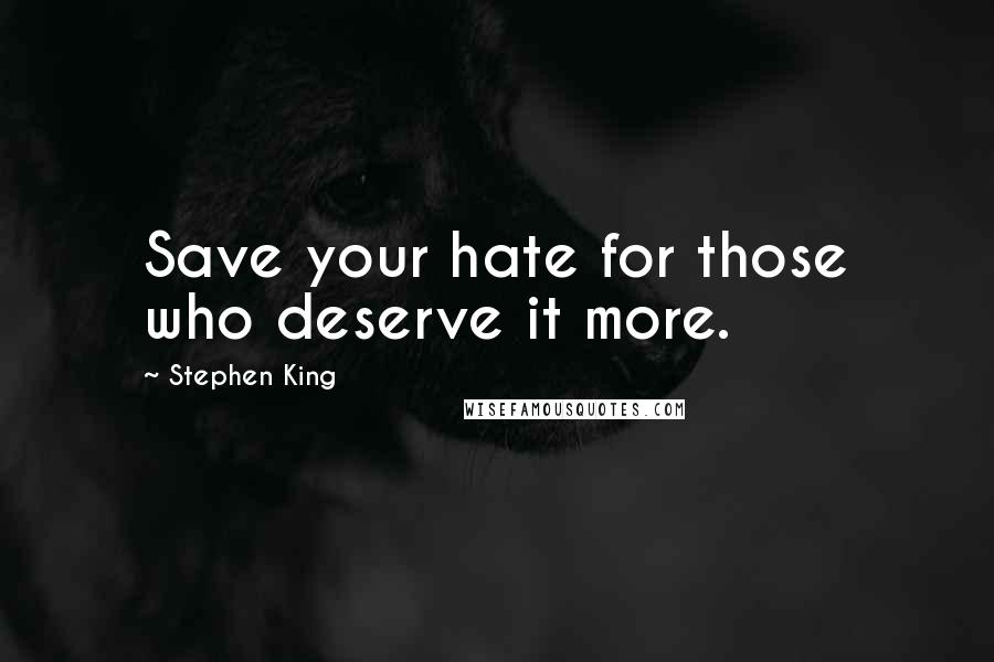 Stephen King Quotes: Save your hate for those who deserve it more.