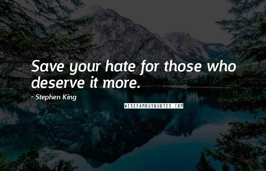 Stephen King Quotes: Save your hate for those who deserve it more.