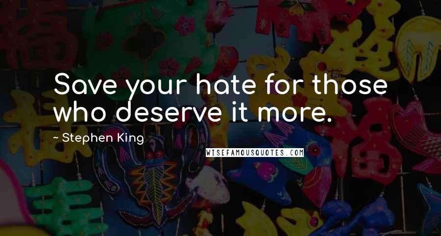 Stephen King Quotes: Save your hate for those who deserve it more.