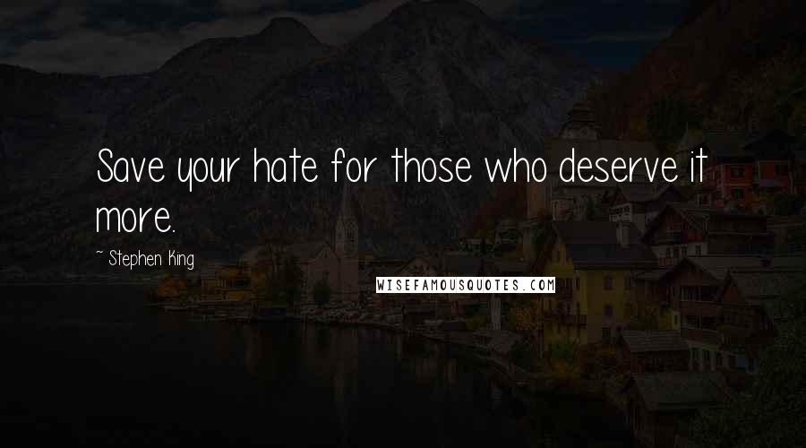 Stephen King Quotes: Save your hate for those who deserve it more.