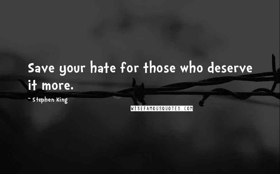 Stephen King Quotes: Save your hate for those who deserve it more.