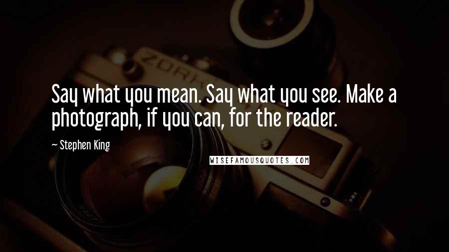 Stephen King Quotes: Say what you mean. Say what you see. Make a photograph, if you can, for the reader.