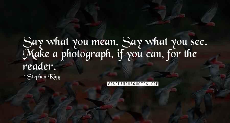 Stephen King Quotes: Say what you mean. Say what you see. Make a photograph, if you can, for the reader.