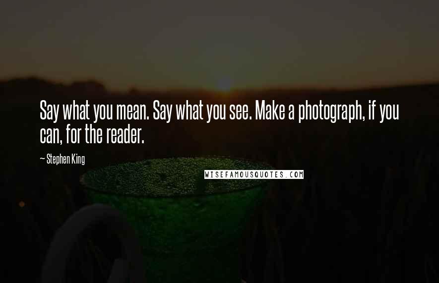 Stephen King Quotes: Say what you mean. Say what you see. Make a photograph, if you can, for the reader.