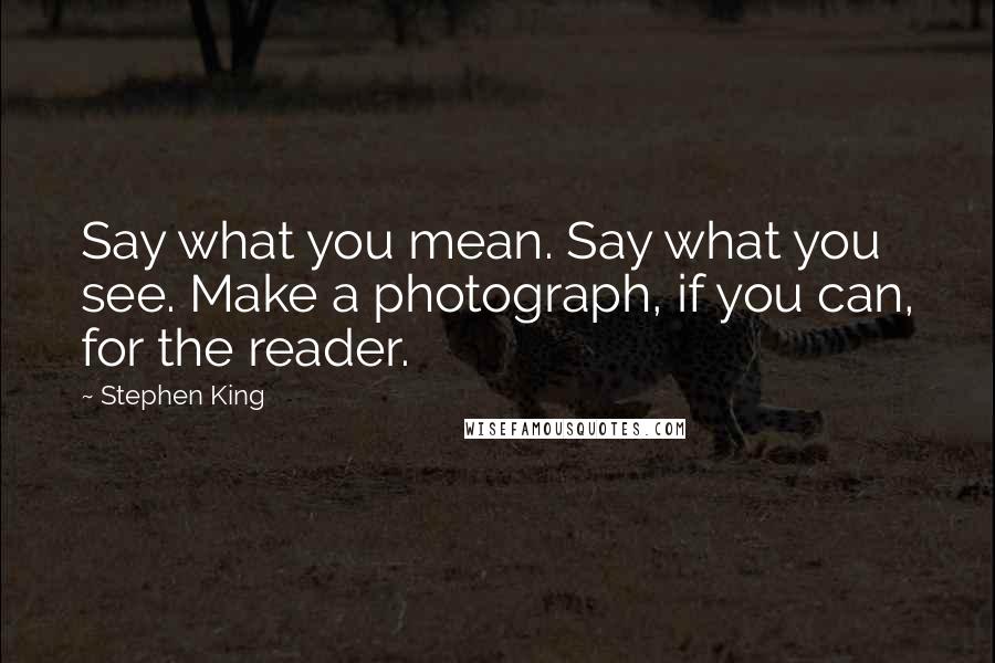 Stephen King Quotes: Say what you mean. Say what you see. Make a photograph, if you can, for the reader.