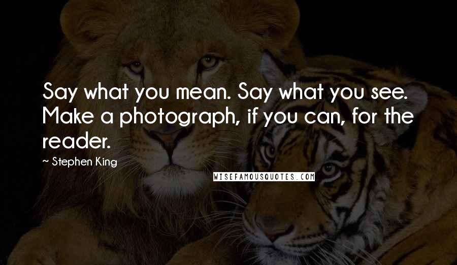 Stephen King Quotes: Say what you mean. Say what you see. Make a photograph, if you can, for the reader.