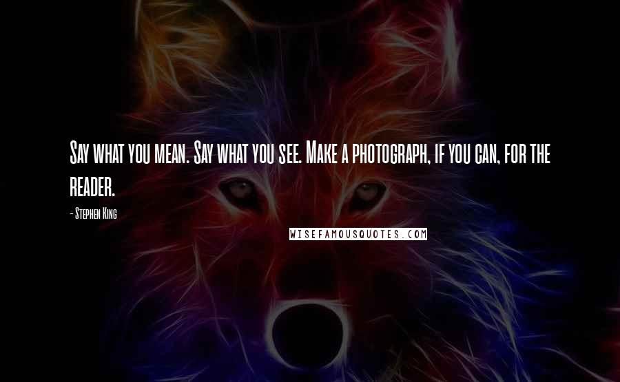 Stephen King Quotes: Say what you mean. Say what you see. Make a photograph, if you can, for the reader.