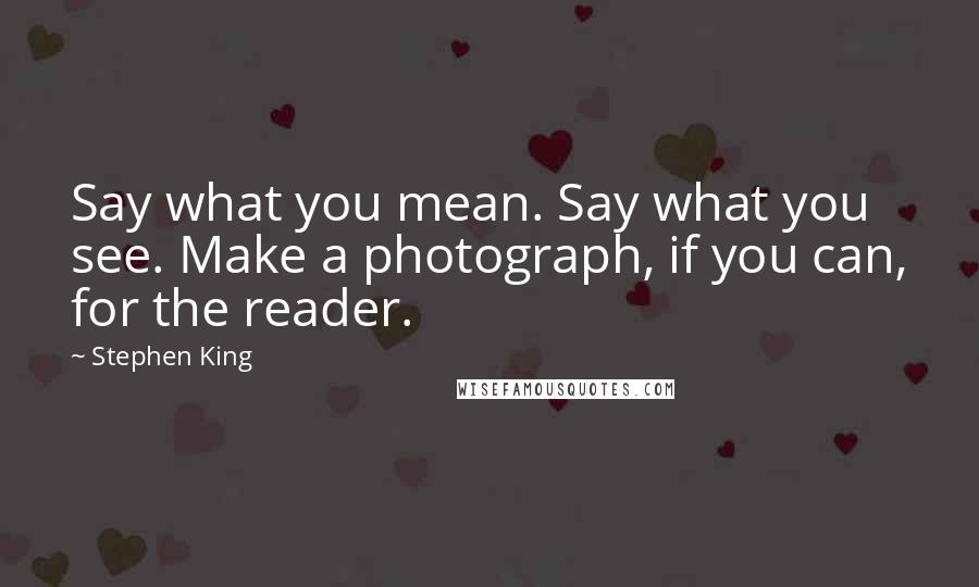 Stephen King Quotes: Say what you mean. Say what you see. Make a photograph, if you can, for the reader.