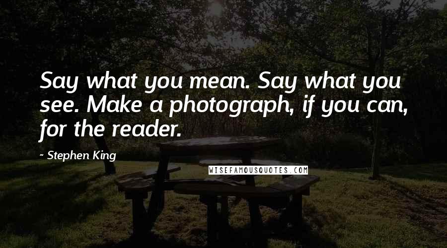 Stephen King Quotes: Say what you mean. Say what you see. Make a photograph, if you can, for the reader.