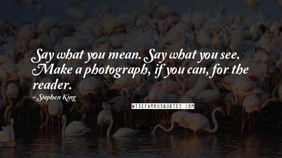 Stephen King Quotes: Say what you mean. Say what you see. Make a photograph, if you can, for the reader.