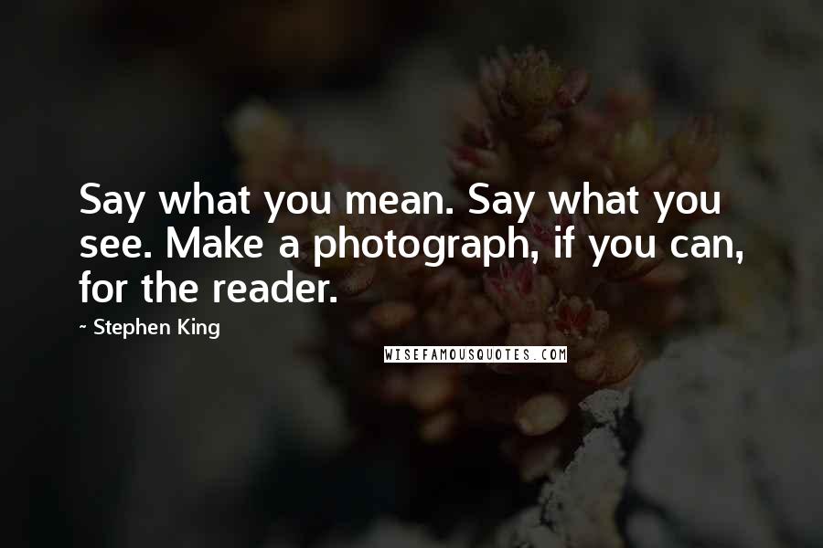 Stephen King Quotes: Say what you mean. Say what you see. Make a photograph, if you can, for the reader.