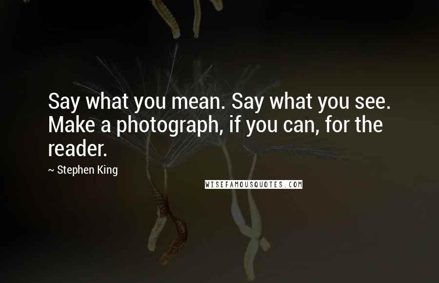 Stephen King Quotes: Say what you mean. Say what you see. Make a photograph, if you can, for the reader.