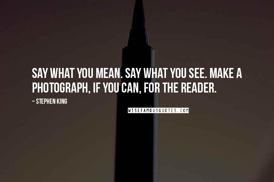 Stephen King Quotes: Say what you mean. Say what you see. Make a photograph, if you can, for the reader.