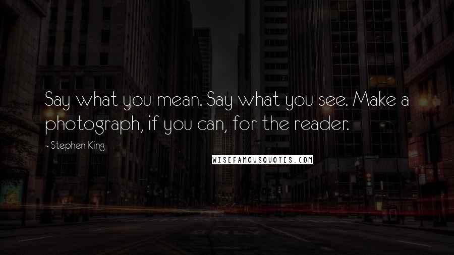 Stephen King Quotes: Say what you mean. Say what you see. Make a photograph, if you can, for the reader.