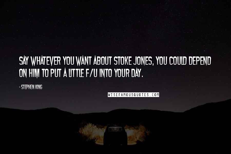 Stephen King Quotes: Say whatever you want about Stoke Jones, you could depend on him to put a little f/u into your day.