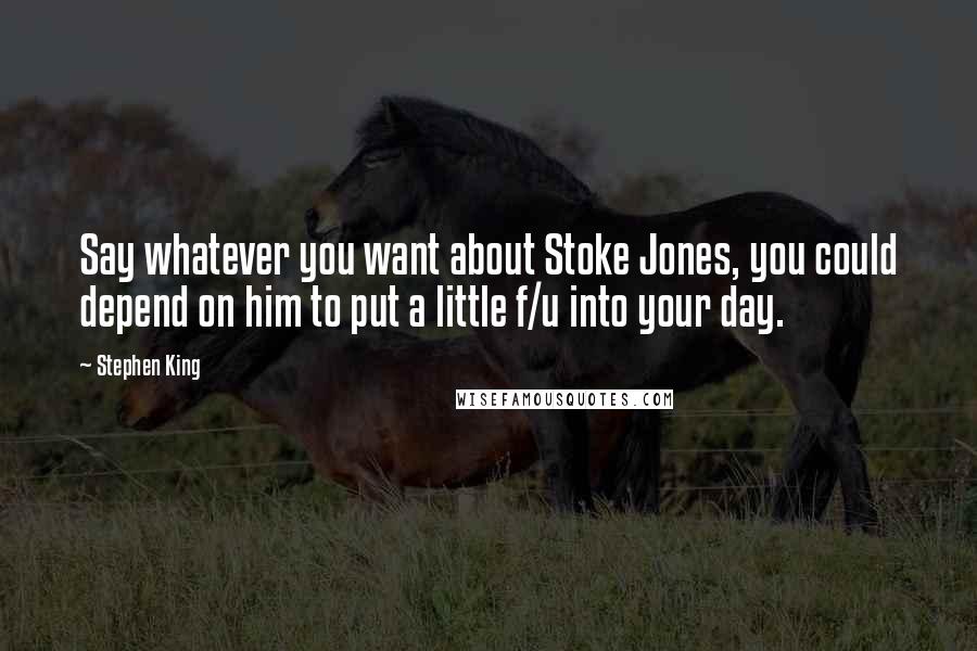 Stephen King Quotes: Say whatever you want about Stoke Jones, you could depend on him to put a little f/u into your day.
