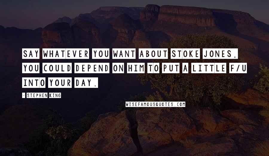Stephen King Quotes: Say whatever you want about Stoke Jones, you could depend on him to put a little f/u into your day.