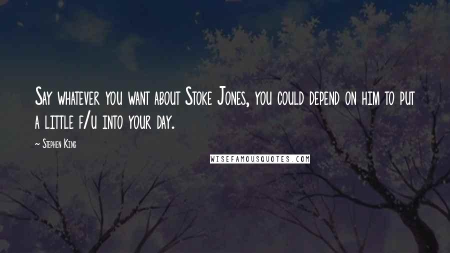 Stephen King Quotes: Say whatever you want about Stoke Jones, you could depend on him to put a little f/u into your day.