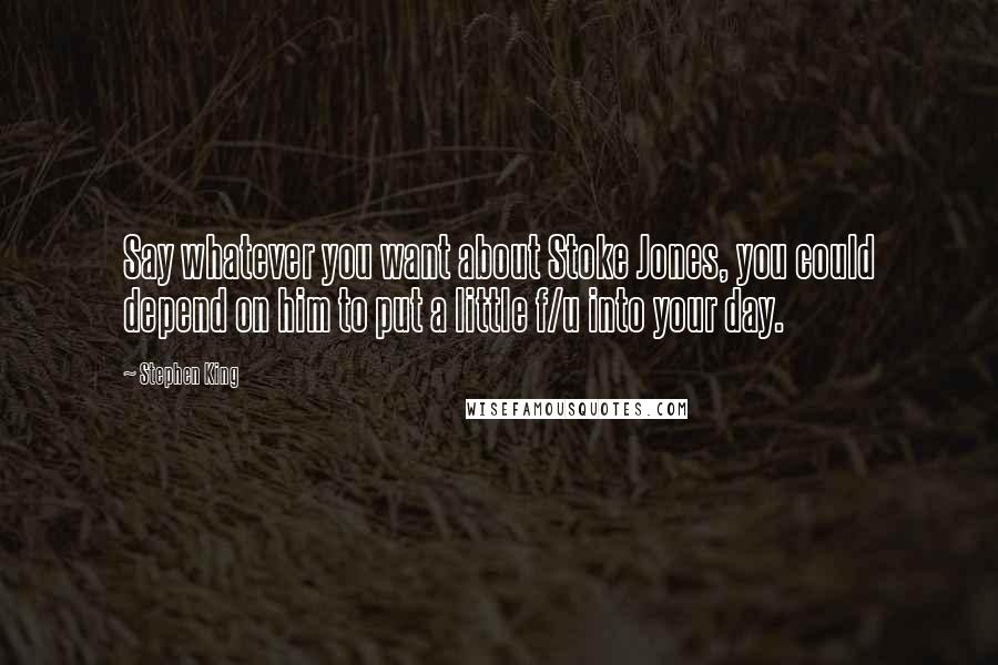 Stephen King Quotes: Say whatever you want about Stoke Jones, you could depend on him to put a little f/u into your day.