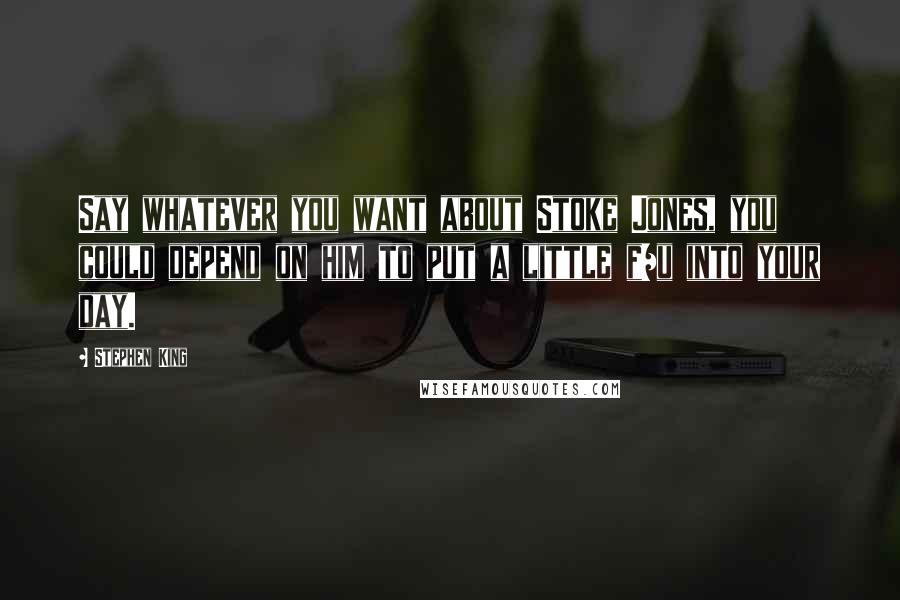 Stephen King Quotes: Say whatever you want about Stoke Jones, you could depend on him to put a little f/u into your day.