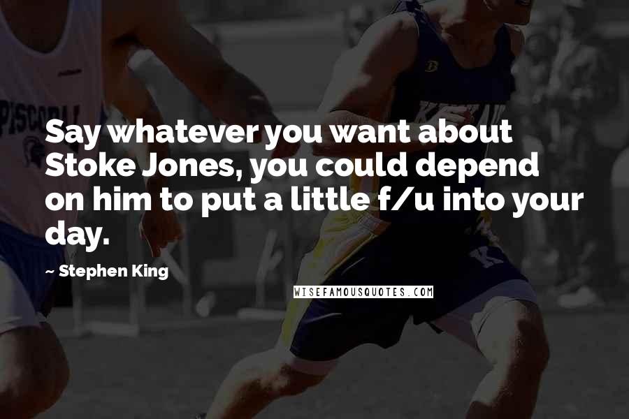 Stephen King Quotes: Say whatever you want about Stoke Jones, you could depend on him to put a little f/u into your day.