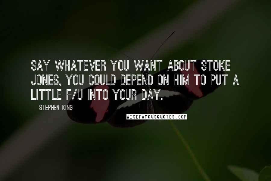 Stephen King Quotes: Say whatever you want about Stoke Jones, you could depend on him to put a little f/u into your day.