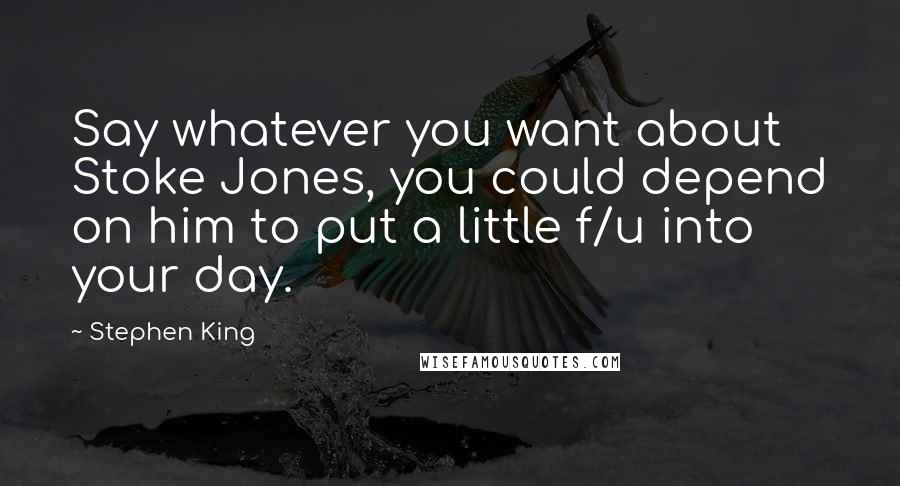 Stephen King Quotes: Say whatever you want about Stoke Jones, you could depend on him to put a little f/u into your day.