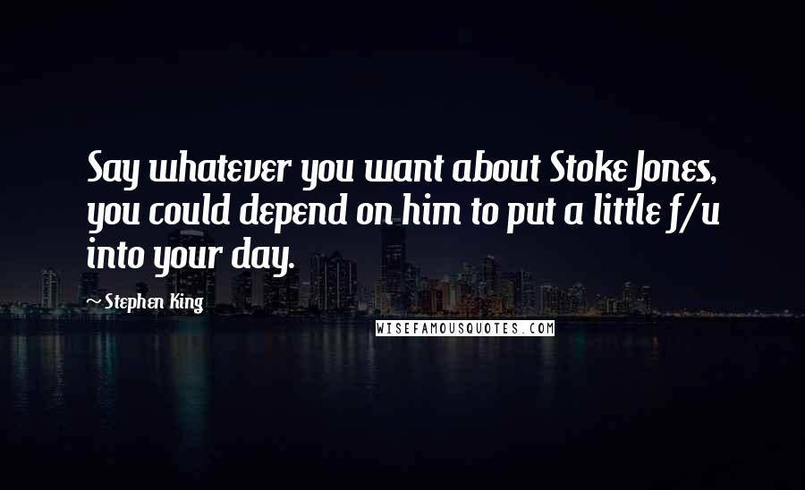 Stephen King Quotes: Say whatever you want about Stoke Jones, you could depend on him to put a little f/u into your day.