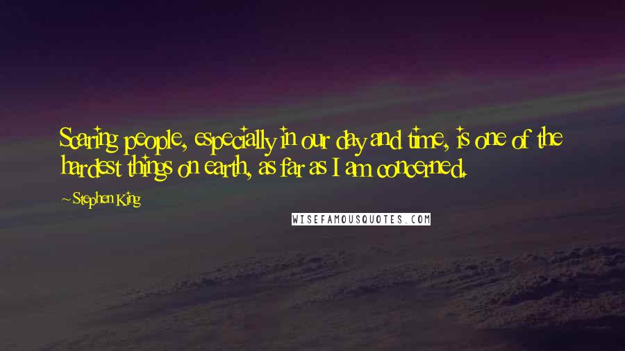 Stephen King Quotes: Scaring people, especially in our day and time, is one of the hardest things on earth, as far as I am concerned.