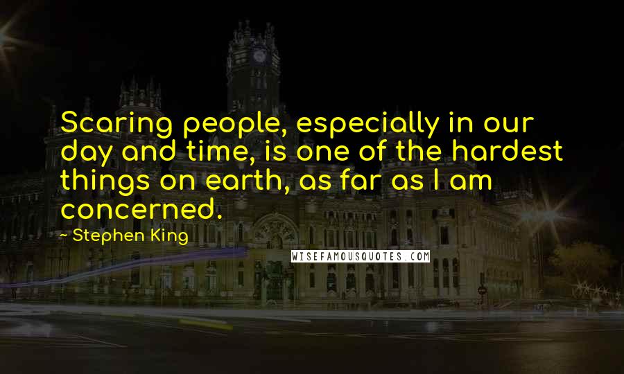 Stephen King Quotes: Scaring people, especially in our day and time, is one of the hardest things on earth, as far as I am concerned.