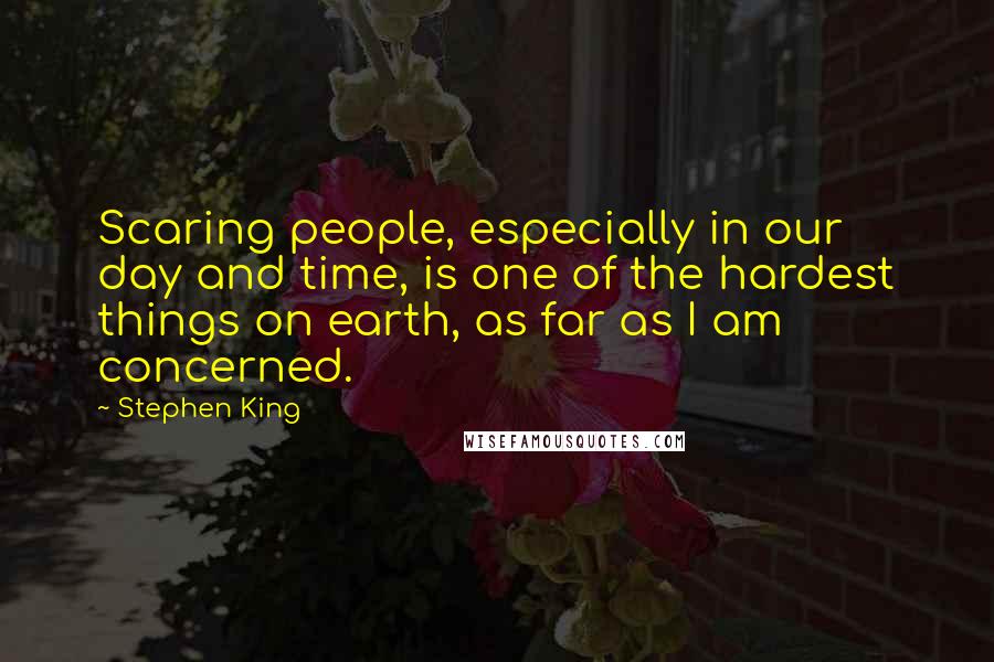 Stephen King Quotes: Scaring people, especially in our day and time, is one of the hardest things on earth, as far as I am concerned.