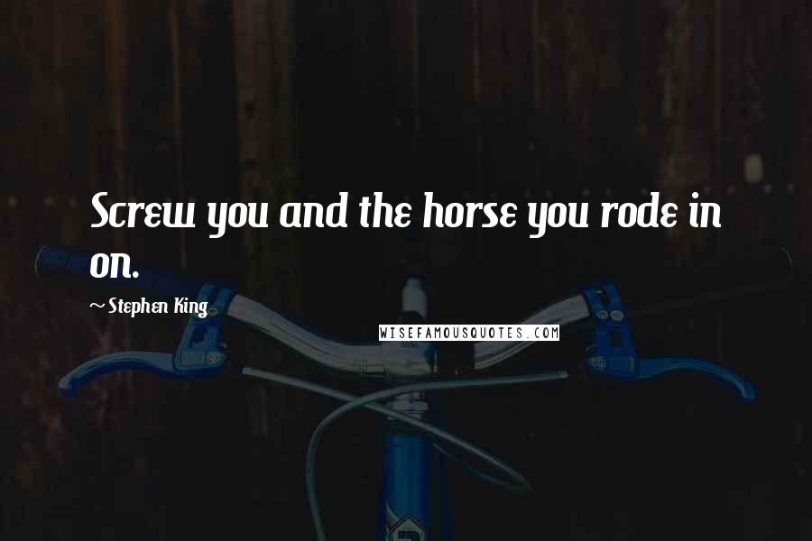 Stephen King Quotes: Screw you and the horse you rode in on.