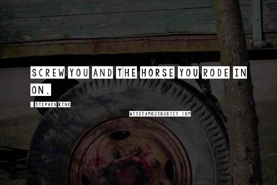 Stephen King Quotes: Screw you and the horse you rode in on.