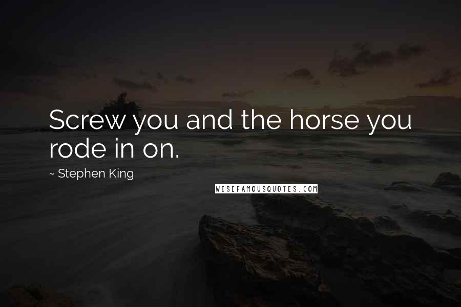 Stephen King Quotes: Screw you and the horse you rode in on.
