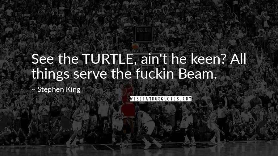 Stephen King Quotes: See the TURTLE, ain't he keen? All things serve the fuckin Beam.