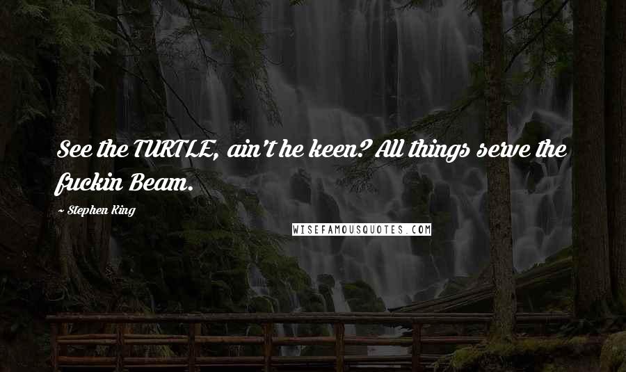 Stephen King Quotes: See the TURTLE, ain't he keen? All things serve the fuckin Beam.