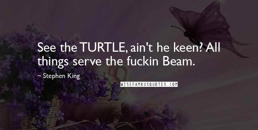 Stephen King Quotes: See the TURTLE, ain't he keen? All things serve the fuckin Beam.