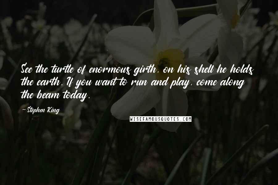 Stephen King Quotes: See the turtle of enormous girth, on his shell he holds the earth. If you want to run and play, come along the beam today.