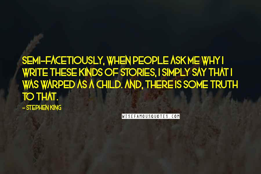 Stephen King Quotes: Semi-facetiously, when people ask me why I write these kinds of stories, I simply say that I was warped as a child. And, there is some truth to that.