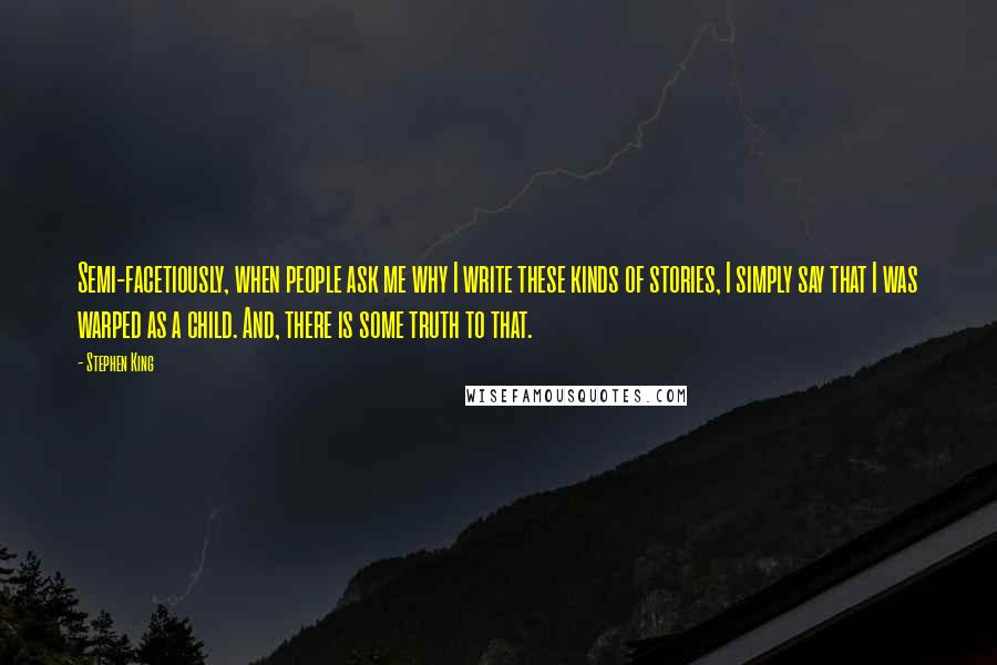 Stephen King Quotes: Semi-facetiously, when people ask me why I write these kinds of stories, I simply say that I was warped as a child. And, there is some truth to that.