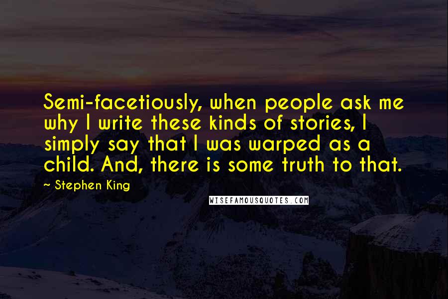 Stephen King Quotes: Semi-facetiously, when people ask me why I write these kinds of stories, I simply say that I was warped as a child. And, there is some truth to that.