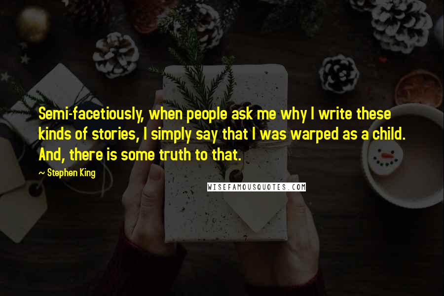 Stephen King Quotes: Semi-facetiously, when people ask me why I write these kinds of stories, I simply say that I was warped as a child. And, there is some truth to that.