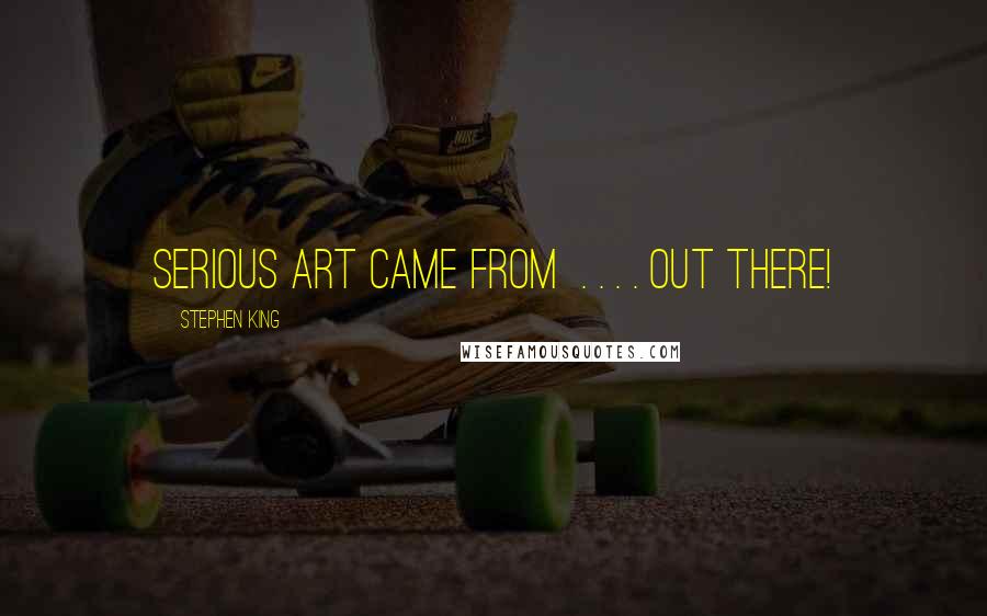 Stephen King Quotes: serious art came from  . . . . out there!