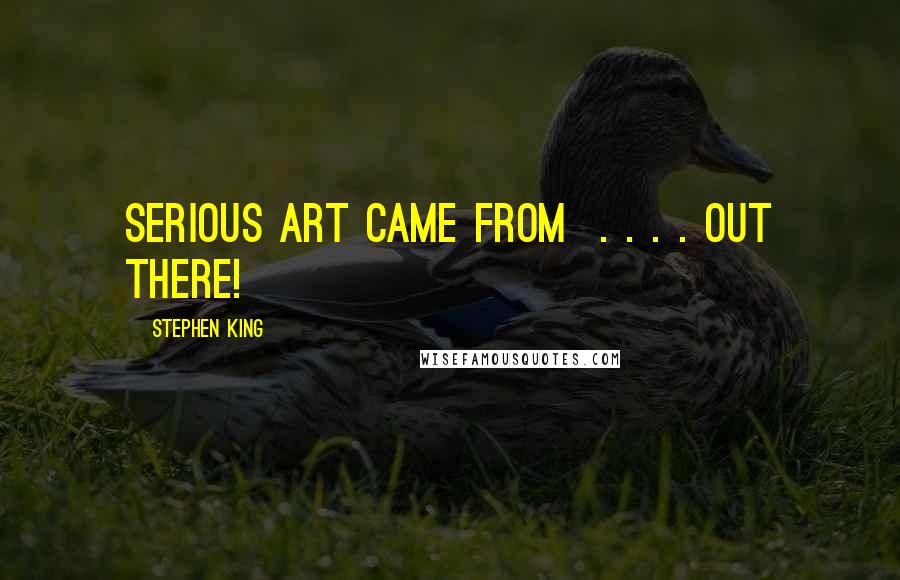 Stephen King Quotes: serious art came from  . . . . out there!