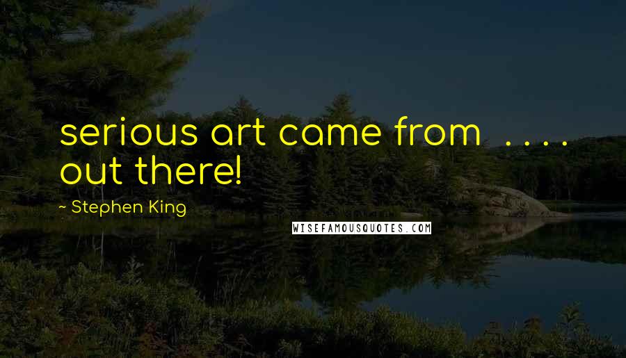 Stephen King Quotes: serious art came from  . . . . out there!