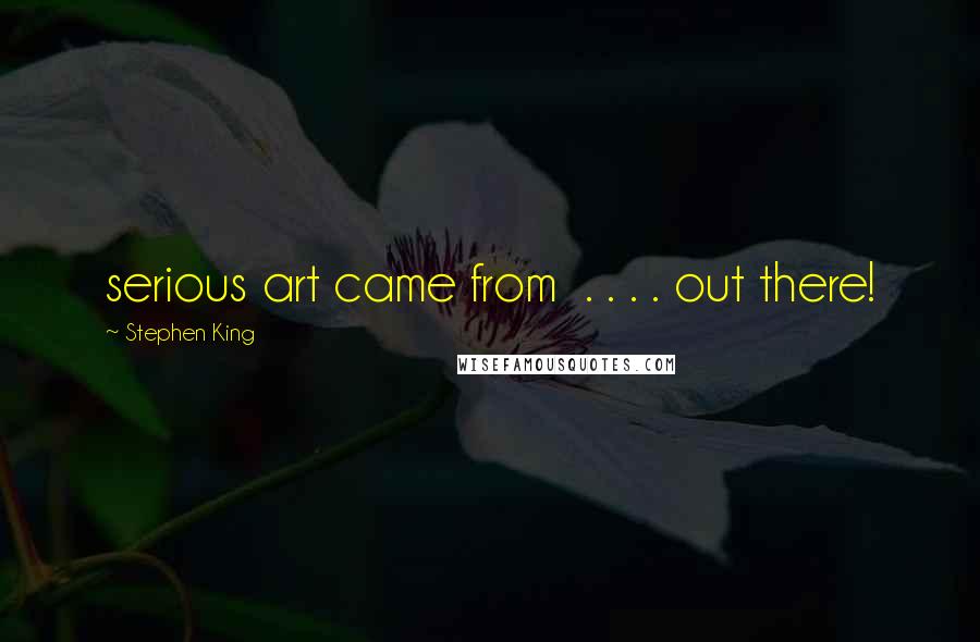 Stephen King Quotes: serious art came from  . . . . out there!